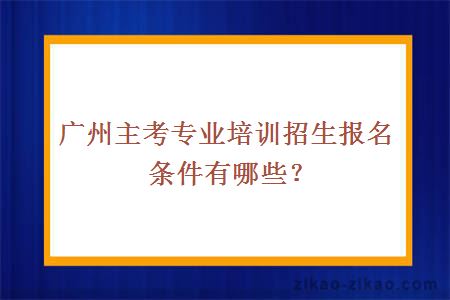 广州主考专业培训招生报名条件有哪些？