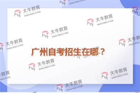 广州自考招生办在哪?_广东自考网_自考专科_