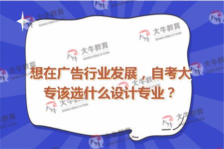想在广告行业发展,自考大专该选什么设计专业