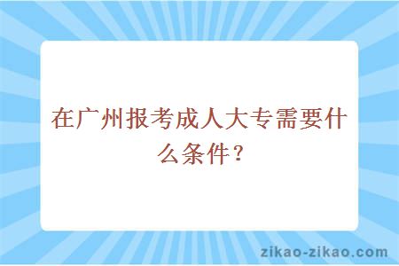 在广州报考成人大专需要什么条件？