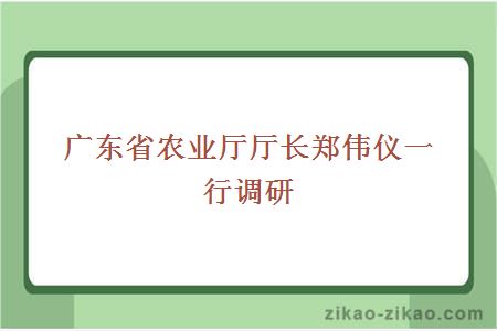 广东省农业厅厅长郑伟仪一行调研