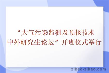 “大气污染监测及预报技术中外研究生论坛”开班仪式举行
