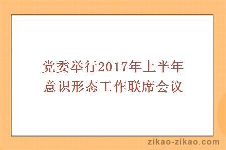 党委举行2017年上半年意识形态工作联席会议