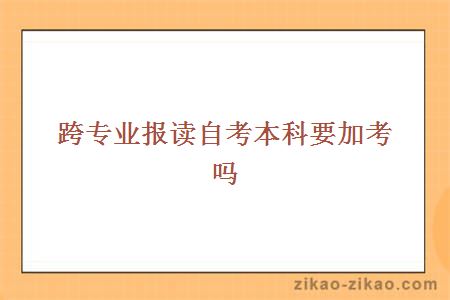 跨专业报读自考本科要加考吗