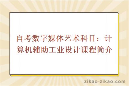 自考数字媒体艺术科目：计算机辅助工业设计课程简介