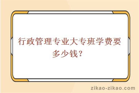 行政管理专业大专班学费要多少钱?