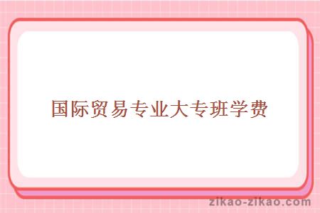 国际贸易专业大专班学费