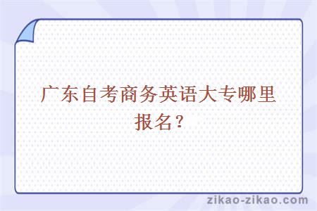 广东自考商务英语大专哪里报名?