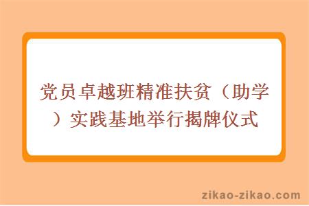党员卓越班精准扶贫（助学）实践基地举行揭牌仪式
