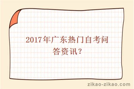 2017年广东热门自考问答资讯？