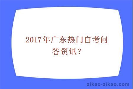 2017年广东热门自考问答资讯？