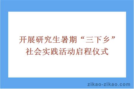 开展研究生暑期“三下乡”社会实践活动启程仪式
