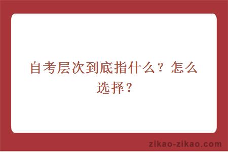 自考层次到底指什么?怎么选择?