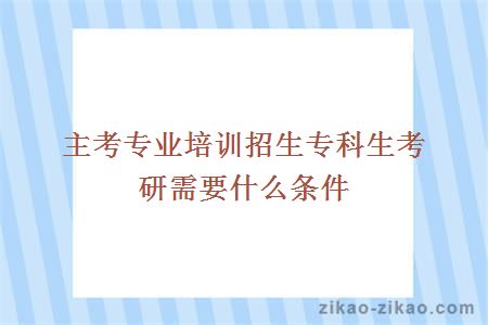 主考专业培训招生专科生考研需要什么条件