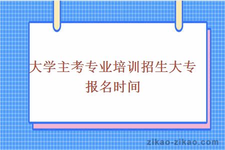 大学主考专业培训招生大专报名时间