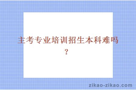 主考专业培训招生本科难吗？