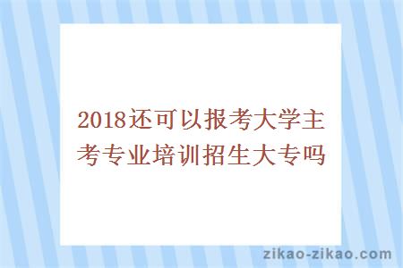 2018还可以报考大学主考专业培训招生大专吗