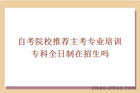 自考院校推荐主考专业培训专科全日制在招生吗