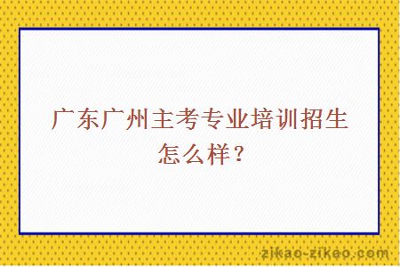 广东广州主考专业培训招生怎么样?