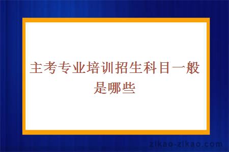 主考专业培训招生科目一般是哪些