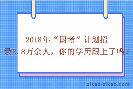 2018年“国考”计划招录2.8万余人，你的学历跟上了吗？