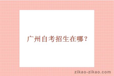 广州自考招生在哪?