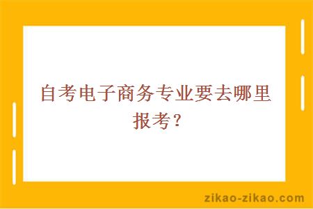 自考电子商务专业要去哪里报考?