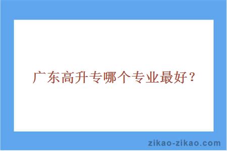 广东高升专哪个专业最好？