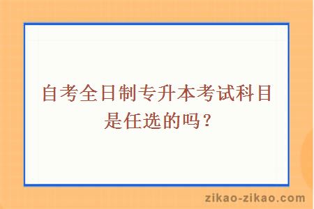 自考全日制专升本考试科目是任选的吗？