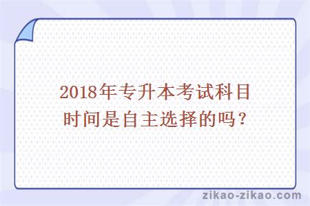 2018年专升本考试科目时间是自主选择的吗？