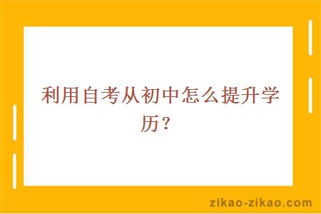 利用自考从初中怎么提升学历?