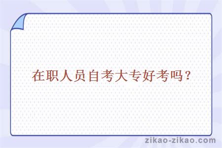 在职人员自考大专好考吗