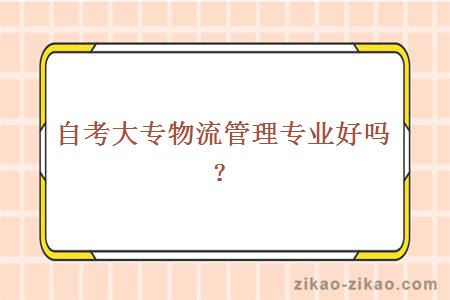 自考大专物流管理专业好吗?