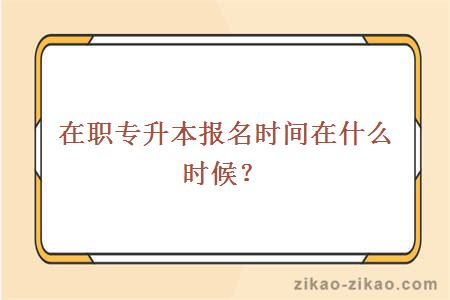 在职专升本报名时间在什么时候?