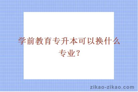 学前教育专升本可以换什么专业