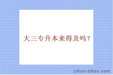 大三专升本来得及吗