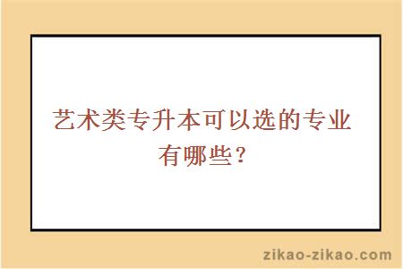 艺术类专升本可以选的专业有哪些？