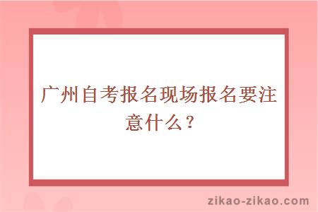 广州自考报名现场报名要注意什么?