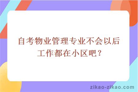 自考物业管理专业不会以后工作都在小区吧?