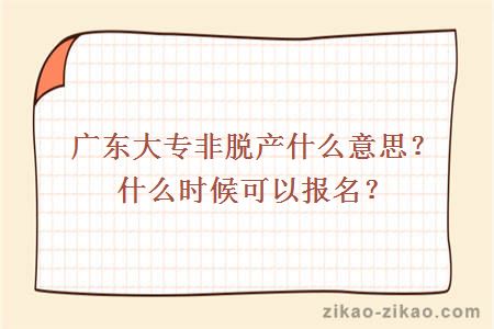 广东大专非脱产什么意思？什么时候可以报名？