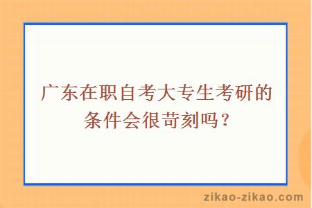 广东在职自考大专生考研的条件会很苛刻吗?