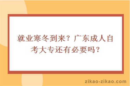 就业寒冬到来?广东成人自考大专还有必要吗?