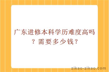 广东进修本科学历难度高吗?需要多少钱?
