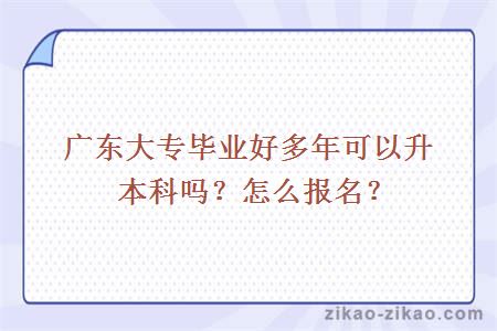 广东大专毕业好多年可以升本科吗?怎么报名?