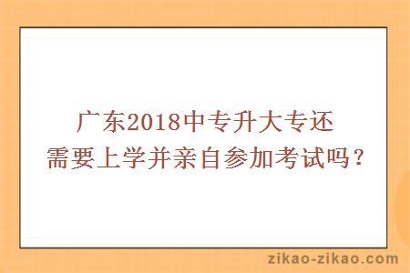 广东2018中专升大专还需要上学并亲自参加考试吗?