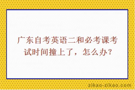 自考英语二和必考课考试时间撞上怎么办