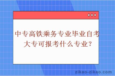 中专高铁乘务专业毕业自考大专可报考什么专业?