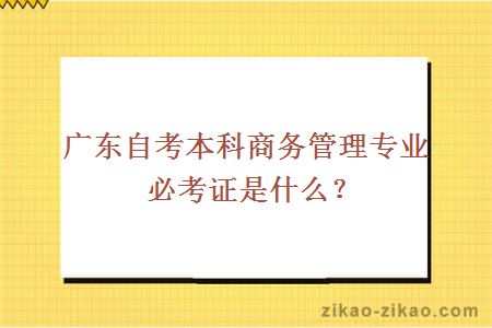 广东自考本科商务管理专业必考证是什么?