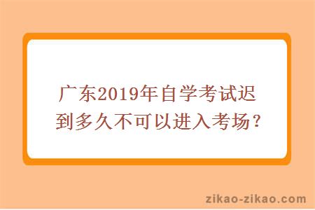 广东2019年自学考试迟到多久不可以进入考场？