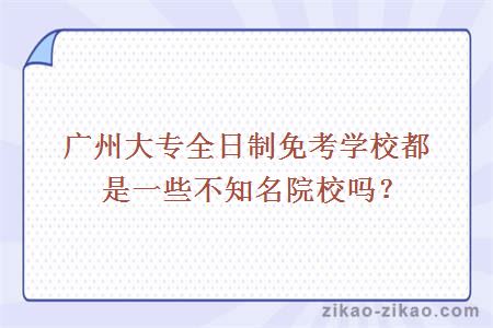 广州大专全日制免考学校都是一些不知名院校吗?